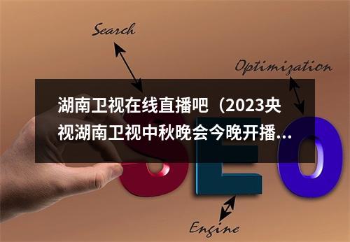 湖南卫视在线直播吧（2023央视湖南卫视中秋晚会今晚开播蓝月亮邀您共度洁净中秋）