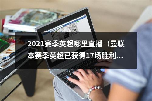 2021赛季英超哪里直播（曼联本赛季英超已获得17场胜利）