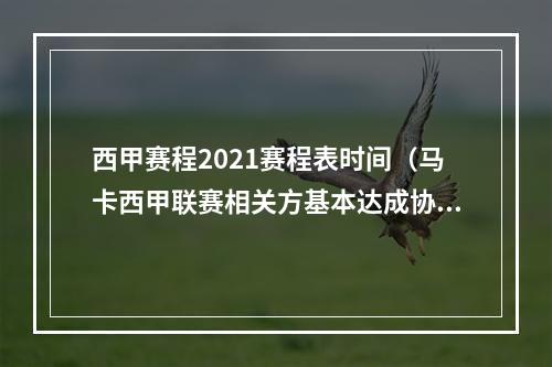 西甲赛程2021赛程表时间（马卡西甲联赛相关方基本达成协议）