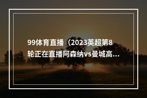 99体育直播（2023英超第8轮正在直播阿森纳vs曼城高清免费在线直播观看）