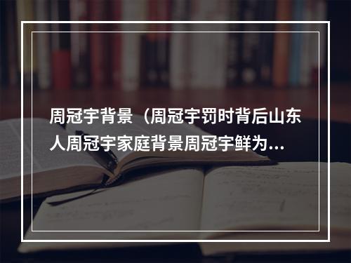 周冠宇背景（周冠宇罚时背后山东人周冠宇家庭背景周冠宇鲜为人知故事曝光）