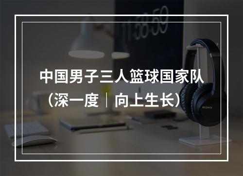 中国男子三人篮球国家队（深一度｜向上生长）