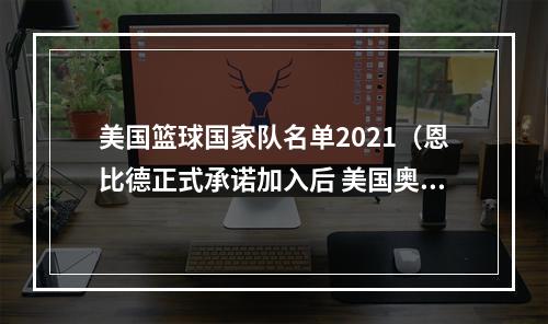 美国篮球国家队名单2021（恩比德正式承诺加入后 美国奥运男篮12人已锁定9席）