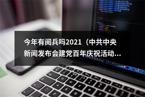 今年有阅兵吗2021（中共中央新闻发布会建党百年庆祝活动没有安排阅兵）
