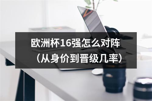 欧洲杯16强怎么对阵（从身价到晋级几率）