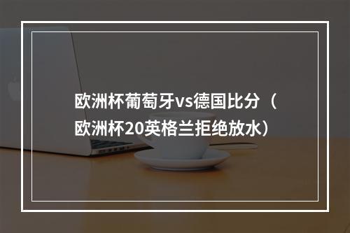 欧洲杯葡萄牙vs德国比分（欧洲杯20英格兰拒绝放水）