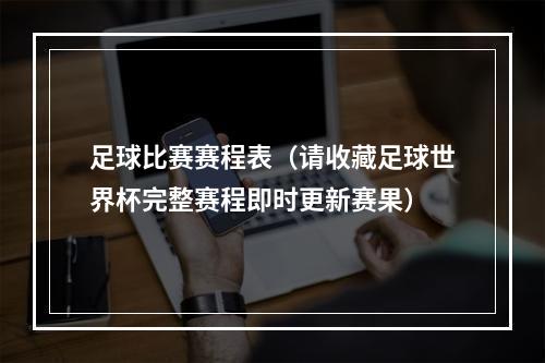 足球比赛赛程表（请收藏足球世界杯完整赛程即时更新赛果）