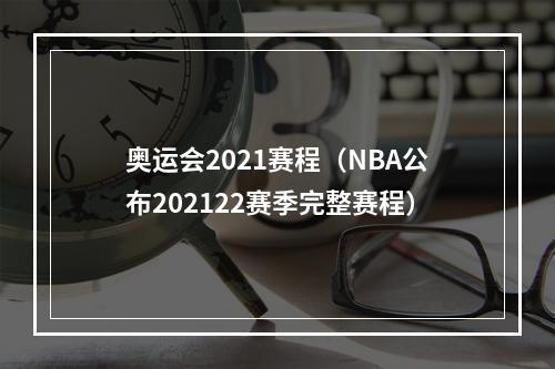 奥运会2021赛程（NBA公布202122赛季完整赛程）