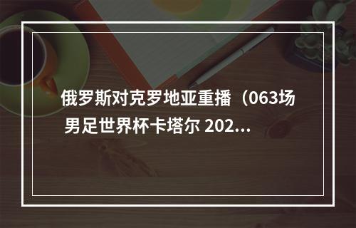 俄罗斯对克罗地亚重播（063场 男足世界杯卡塔尔 202220221217 2300克罗地亚vs摩洛哥）