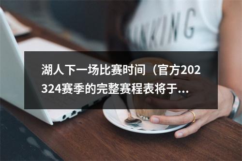 湖人下一场比赛时间（官方202324赛季的完整赛程表将于北京时间8月18日凌晨3点公布）