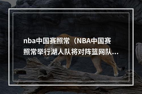 nba中国赛照常（NBA中国赛照常举行湖人队将对阵篮网队）