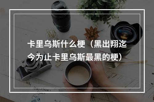 卡里乌斯什么梗（黑出翔迄今为止卡里乌斯最黑的梗）