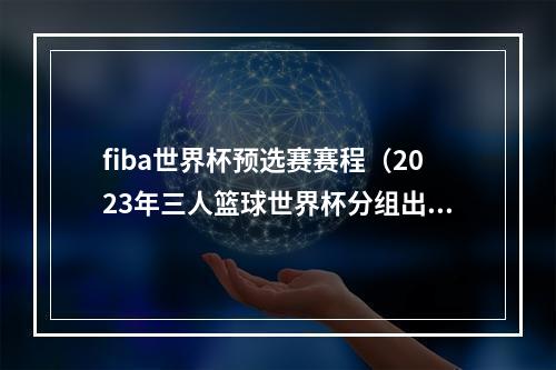 fiba世界杯预选赛赛程（2023年三人篮球世界杯分组出炉 中国男女队将冲击奥运资格）