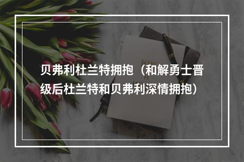 贝弗利杜兰特拥抱（和解勇士晋级后杜兰特和贝弗利深情拥抱）