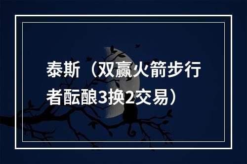 泰斯（双赢火箭步行者酝酿3换2交易）