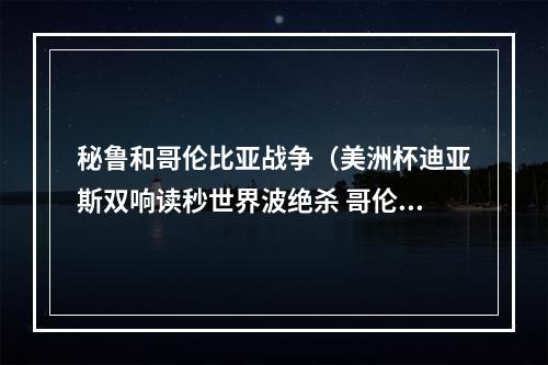 秘鲁和哥伦比亚战争（美洲杯迪亚斯双响读秒世界波绝杀 哥伦比亚32秘鲁获季军）