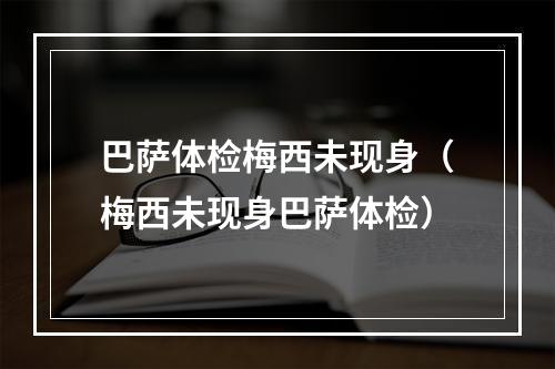 巴萨体检梅西未现身（梅西未现身巴萨体检）