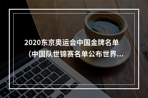 2020东京奥运会中国金牌名单（中国队世锦赛名单公布世界杯连夺18金）