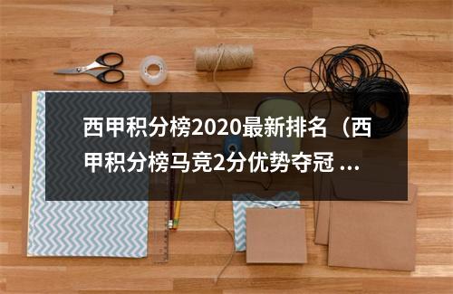 西甲积分榜2020最新排名（西甲积分榜马竞2分优势夺冠 皇马巴萨塞维分列24位）