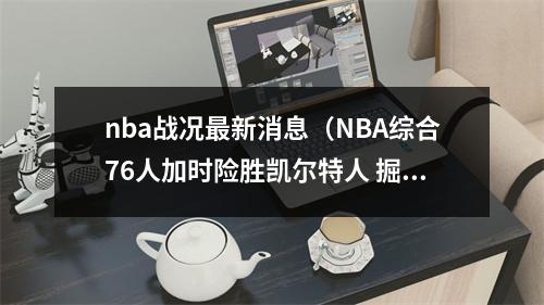 nba战况最新消息（NBA综合76人加时险胜凯尔特人 掘金不敌太阳遭遇两连败）
