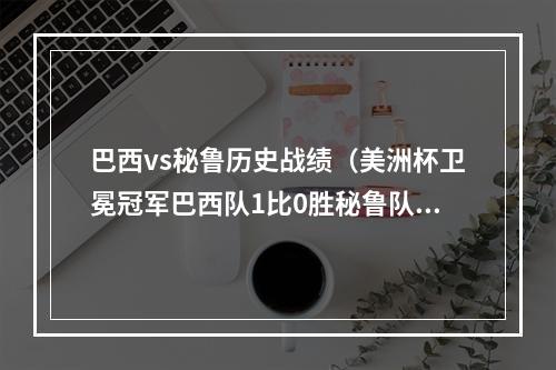 巴西vs秘鲁历史战绩（美洲杯卫冕冠军巴西队1比0胜秘鲁队挺进决赛）