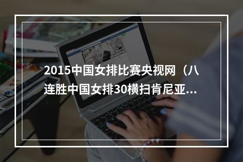 2015中国女排比赛央视网（八连胜中国女排30横扫肯尼亚队）