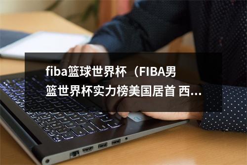 fiba篮球世界杯（FIBA男篮世界杯实力榜美国居首 西班牙法国分列二三 中国第21）