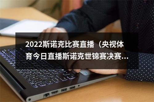 2022斯诺克比赛直播（央视体育今日直播斯诺克世锦赛决赛小特火箭）