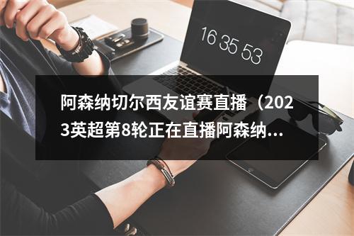 阿森纳切尔西友谊赛直播（2023英超第8轮正在直播阿森纳vs曼城全程现场高清中文观看）