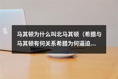 马其顿为什么叫北马其顿（希腊与马其顿有何关系希腊为何逼迫马其顿改名为北马其顿）