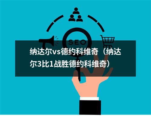 纳达尔vs德约科维奇（纳达尔3比1战胜德约科维奇）