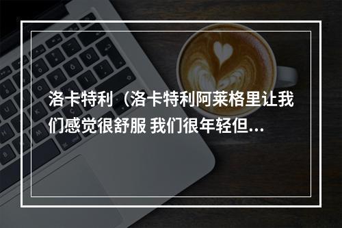 洛卡特利（洛卡特利阿莱格里让我们感觉很舒服 我们很年轻但不需太多赞美）