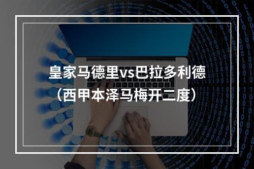 皇家马德里vs巴拉多利德（西甲本泽马梅开二度）