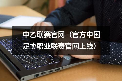 中乙联赛官网（官方中国足协职业联赛官网上线）