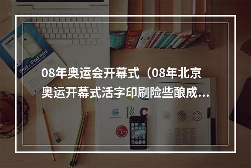 08年奥运会开幕式（08年北京奥运开幕式活字印刷险些酿成大祸）