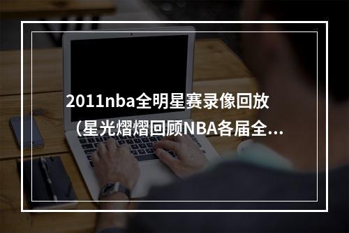 2011nba全明星赛录像回放（星光熠熠回顾NBA各届全明星赛2011年）
