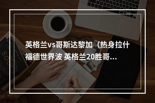 英格兰vs哥斯达黎加（热身拉什福德世界波 英格兰20胜哥斯达黎加）