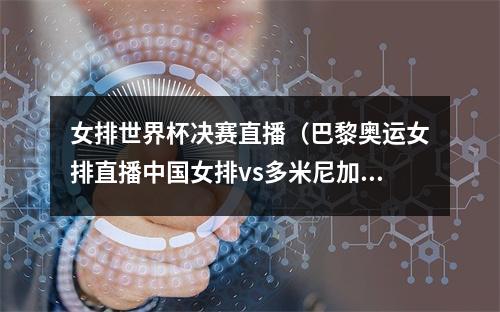 女排世界杯决赛直播（巴黎奥运女排直播中国女排vs多米尼加女排在线完整版视频）