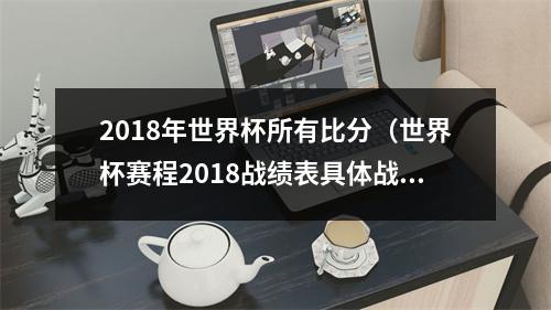 2018年世界杯所有比分（世界杯赛程2018战绩表具体战绩表）