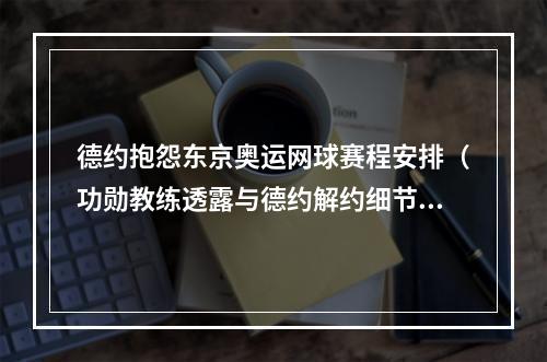 德约抱怨东京奥运网球赛程安排（功勋教练透露与德约解约细节东京奥运或是导火索）