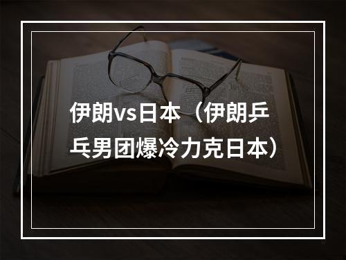 伊朗vs日本（伊朗乒乓男团爆冷力克日本）
