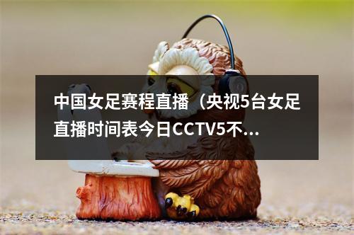 中国女足赛程直播（央视5台女足直播时间表今日CCTV5不直播中国女足）