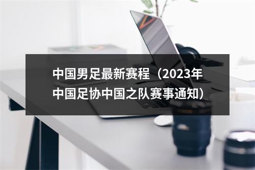 中国男足最新赛程（2023年中国足协中国之队赛事通知）