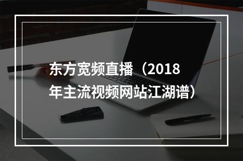 东方宽频直播（2018年主流视频网站江湖谱）