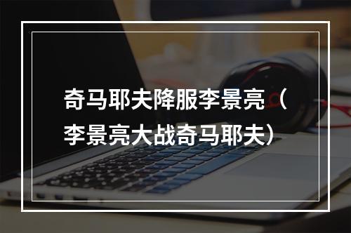 奇马耶夫降服李景亮（李景亮大战奇马耶夫）