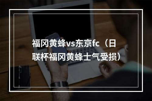 福冈黄蜂vs东京fc（日联杯福冈黄蜂士气受损）
