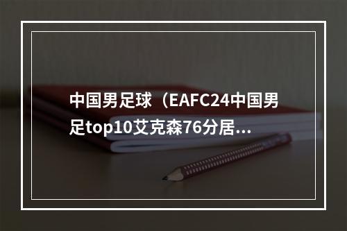 中国男足球（EAFC24中国男足top10艾克森76分居榜首 武磊费南多等并列第二）