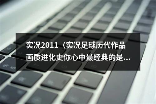 实况2011（实况足球历代作品画质进化史你心中最经典的是哪一部呢）