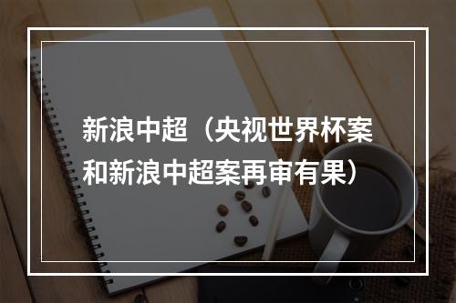 新浪中超（央视世界杯案和新浪中超案再审有果）