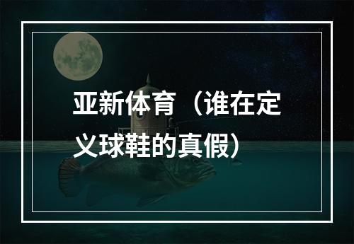 亚新体育（谁在定义球鞋的真假）